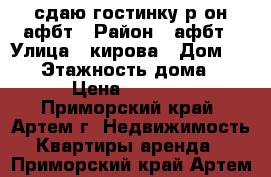 сдаю гостинку р-он афбт › Район ­ афбт › Улица ­ кирова › Дом ­ 150 › Этажность дома ­ 9 › Цена ­ 7 000 - Приморский край, Артем г. Недвижимость » Квартиры аренда   . Приморский край,Артем г.